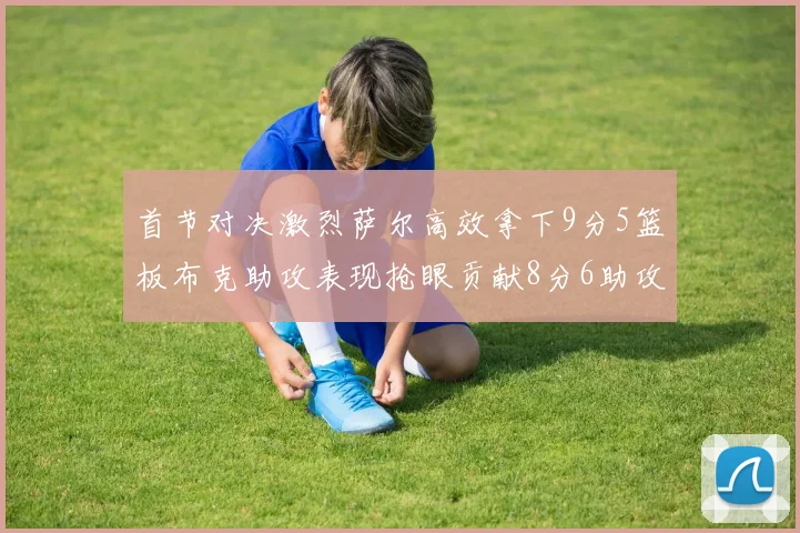 首节对决激烈萨尔高效拿下9分5篮板布克助攻表现抢眼贡献8分6助攻