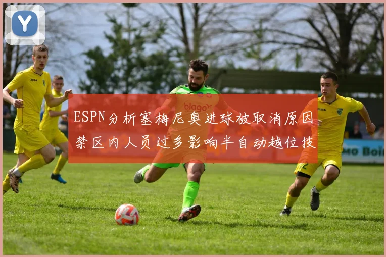 ESPN分析塞梅尼奥进球被取消原因禁区内人员过多影响半自动越位技术使用