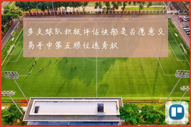 多支球队积极评估快船是否愿意交易手中第五顺位选秀权