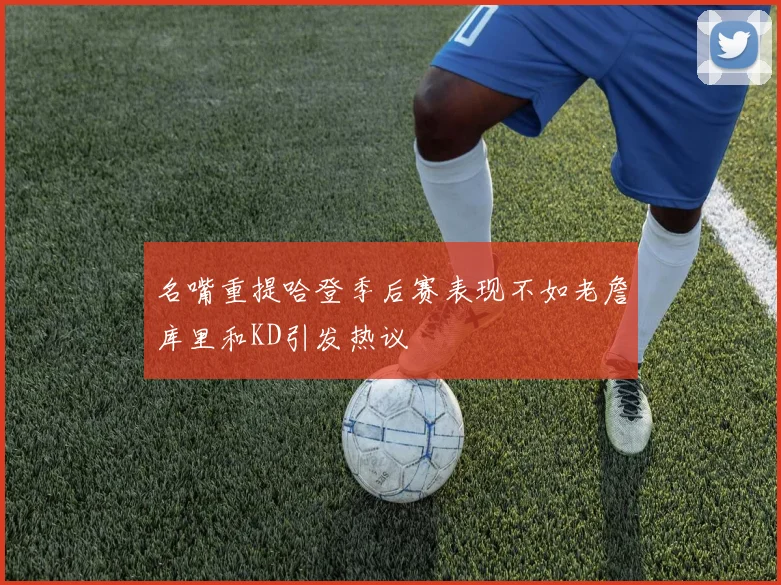 名嘴重提哈登季后赛表现不如老詹库里和KD引发热议