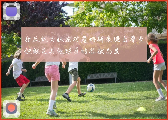 甜瓜认为狄龙对詹姆斯表现出尊重但缺乏其他球员的恭敬态度