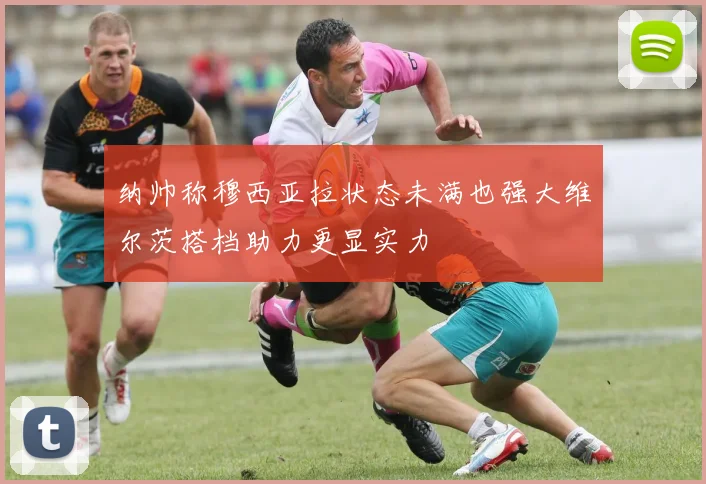纳帅称穆西亚拉状态未满也强大维尔茨搭档助力更显实力