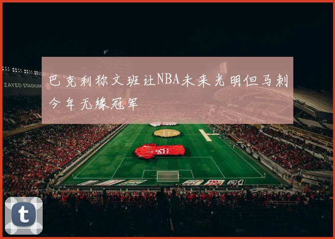 巴克利称文班让NBA未来光明但马刺今年无缘冠军