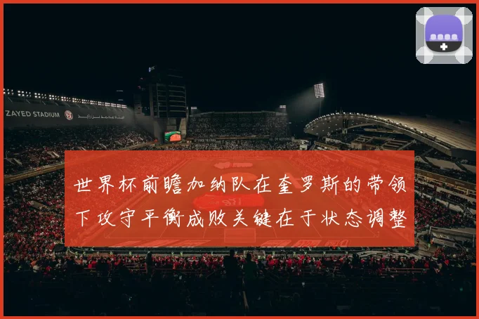 世界杯前瞻加纳队在奎罗斯的带领下攻守平衡成败关键在于状态调整