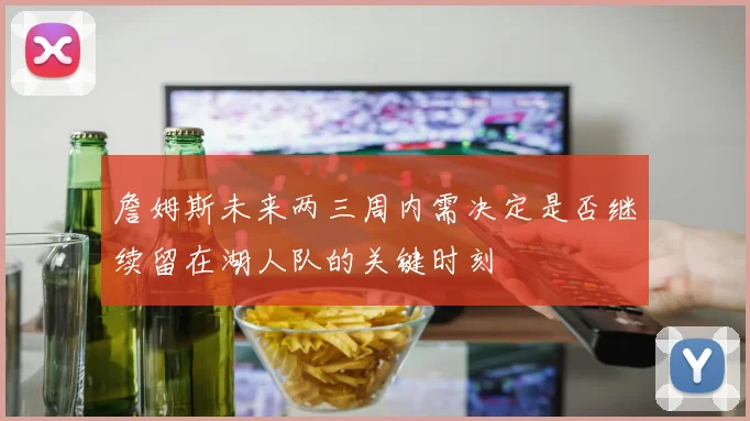 詹姆斯未来两三周内需决定是否继续留在湖人队的关键时刻