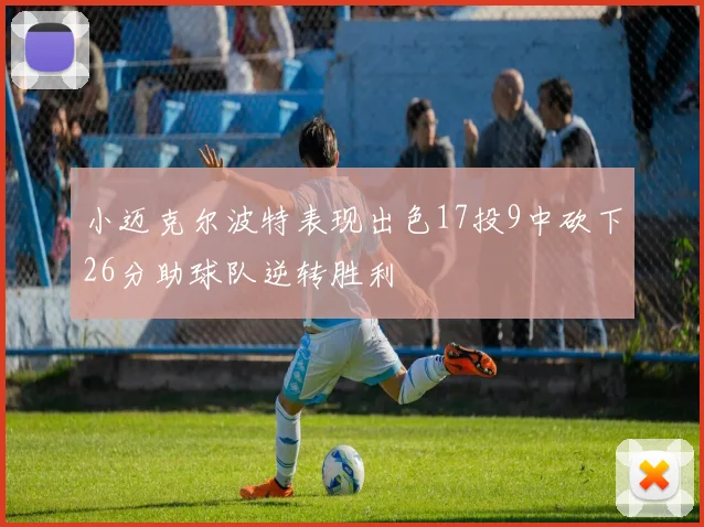 小迈克尔波特表现出色17投9中砍下26分助球队逆转胜利