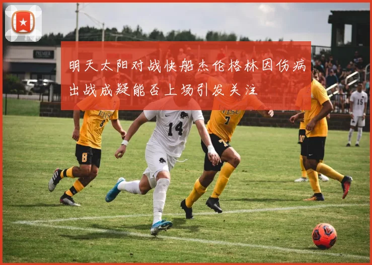 明天太阳对战快船杰伦格林因伤病出战成疑能否上场引发关注