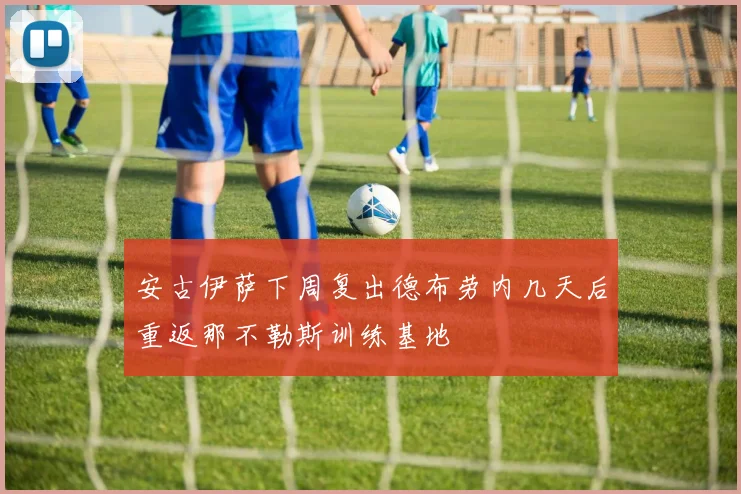 安古伊萨下周复出德布劳内几天后重返那不勒斯训练基地