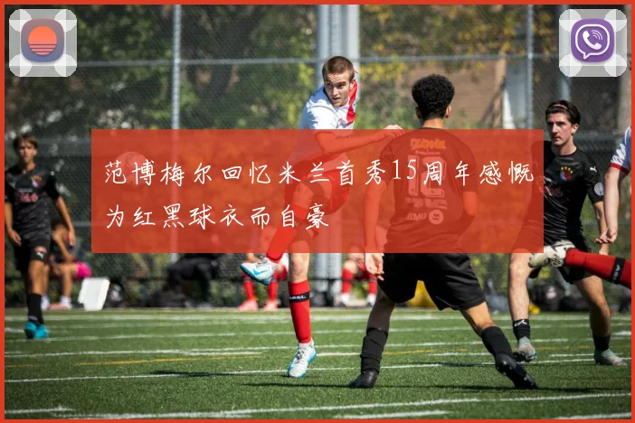 范博梅尔回忆米兰首秀15周年感慨为红黑球衣而自豪