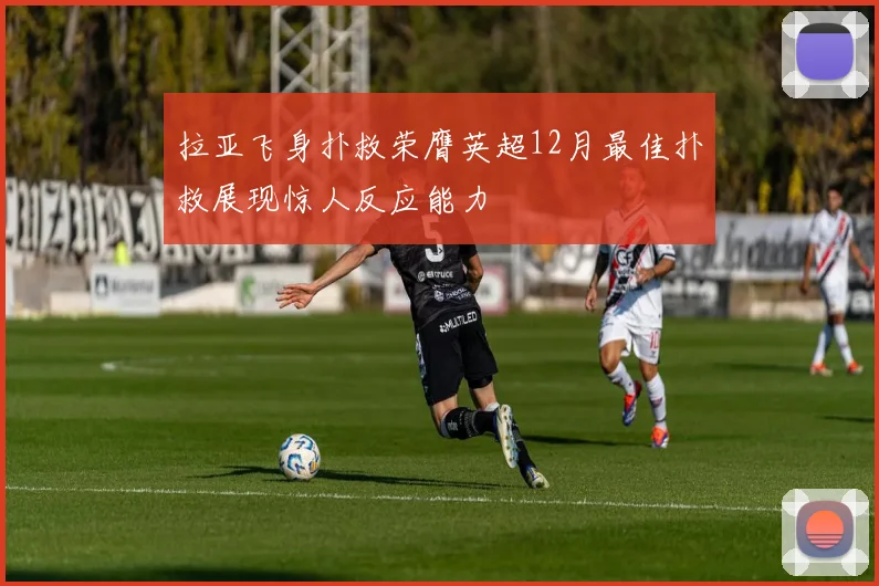 拉亚飞身扑救荣膺英超12月最佳扑救展现惊人反应能力