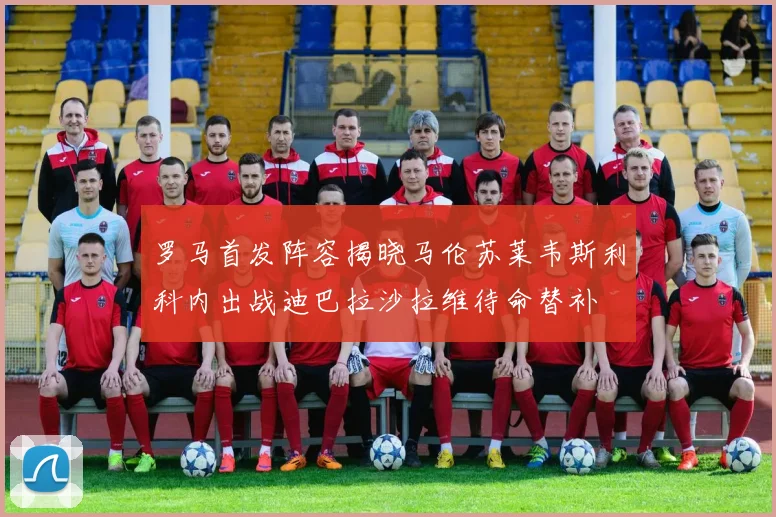 罗马首发阵容揭晓马伦苏莱韦斯利科内出战迪巴拉沙拉维待命替补