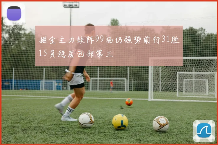 掘金主力缺阵99场仍强势前行31胜15负稳居西部第三
