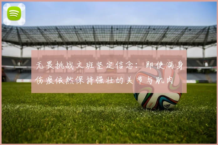 无畏挑战文班坚定信念：即使满身伤痕依然保持强壮的关节与肌肉