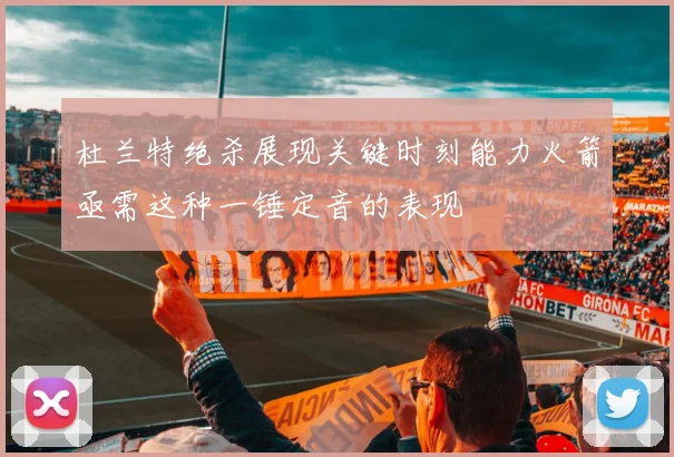 杜兰特绝杀展现关键时刻能力火箭亟需这种一锤定音的表现