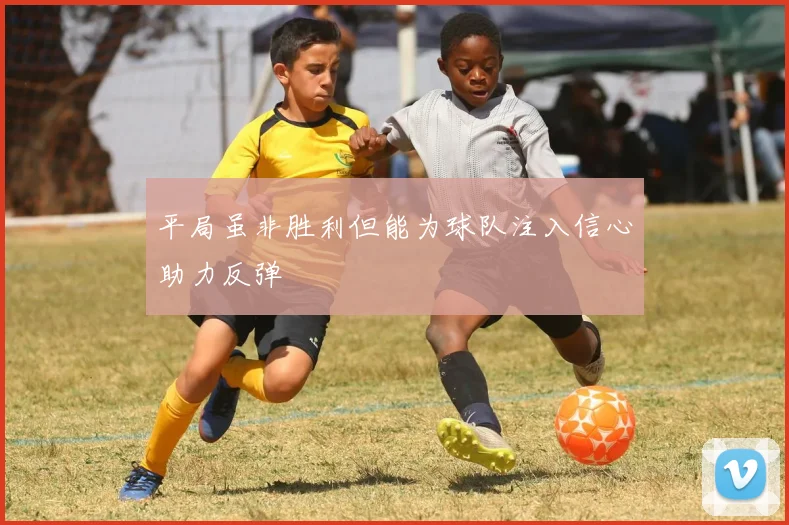 平局虽非胜利但能为球队注入信心助力反弹