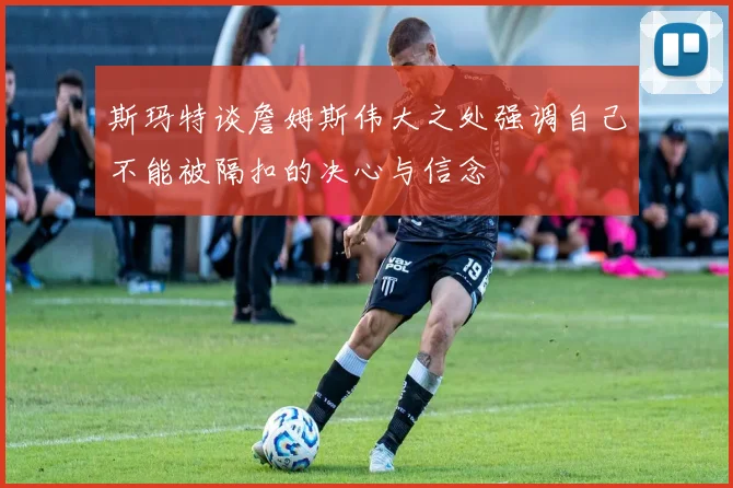 斯玛特谈詹姆斯伟大之处强调自己不能被隔扣的决心与信念