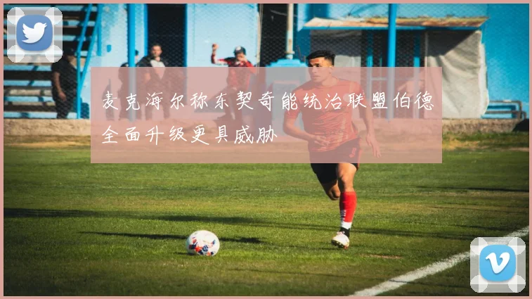 麦克海尔称东契奇能统治联盟伯德全面升级更具威胁