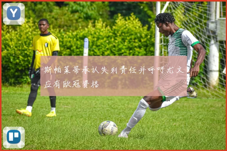 斯帕莱蒂承认失利责任并呼吁尤文应有欧冠资格
