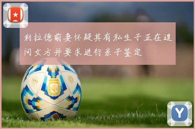 利拉德前妻怀疑其有私生子正在追问女方并要求进行亲子鉴定