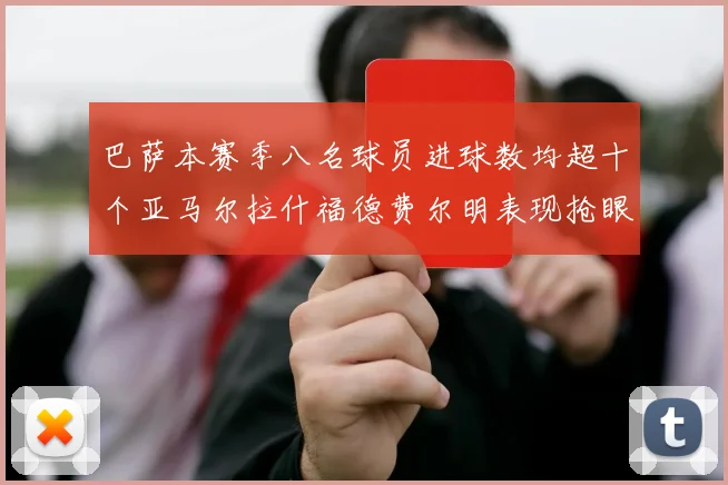 巴萨本赛季八名球员进球数均超十个亚马尔拉什福德费尔明表现抢眼